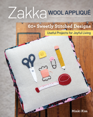 Zakka Wool Appliqu�: 60+ Sweetly Stitched Designs, Useful Projects for Joyful Living - Minki Kim