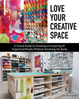 Love Your Creative Space: A Visual Guide to Creating an Inspiring & Organized Studio Without Breaking the Bank - Lilo Bowman