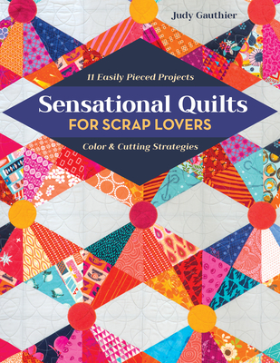 Sensational Quilts for Scrap Lovers: 11 Easily Pieced Projects; Color & Cutting Strategies - Judy Gauthier