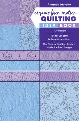 Organic Free-Motion Quilting Idea Book: 170+ Designs; Tips for Longarm & Domestic Machines; Plus Plans for Sashing, Borders, Motifs & Allover Designs - Amanda Murphy