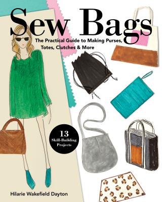 Sew Bags: The Practical Guide to Making Purses, Totes, Clutches & More; 13 Skill-Building Projects - Hilarie Wakefield Dayton