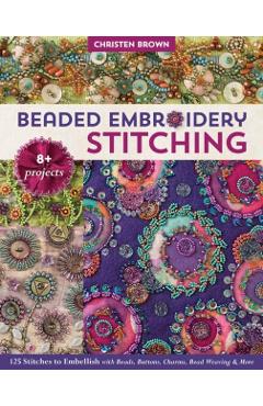 Beaded Embroidery Stitching: 125 Stitches to Embellish with Beads, Buttons, Charms, Bead Weaving 8+ Projects - Christen Brown