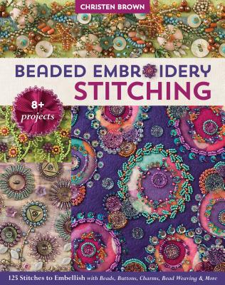 Beaded Embroidery Stitching: 125 Stitches to Embellish with Beads, Buttons, Charms, Bead Weaving & More; 8+ Projects - Christen Brown