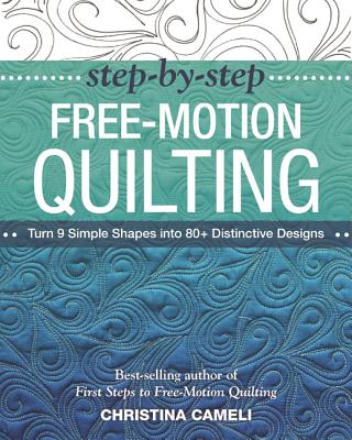 Step-By-Step Free-Motion Quilting: Turn 9 Simple Shapes Into 80+ Distinctive Designs - Best-Selling Author of First Steps to Free-Motion Quilting - Christina Cameli