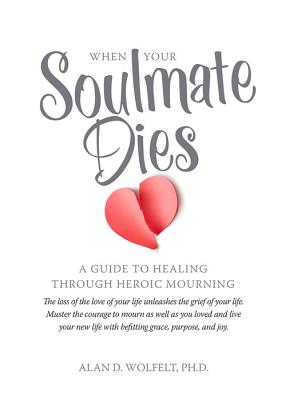 When Your Soulmate Dies: A Guide to Healing Through Heroic Mourning - Alan D. Wolfelt