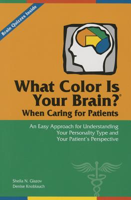 What Color Is Your Brain? When Caring for Patients: An Easy Approach for Understanding Your Personality Type and Your Patient's Perspective - Sheila N. Glazov