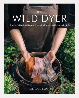 The Wild Dyer: A Maker's Guide to Natural Dyes with Projects to Create and Stitch (Learn How to Forage for Plants, Prepare Textiles f - Abigail Booth
