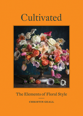 Cultivated: The Elements of Floral Style - Christin Geall