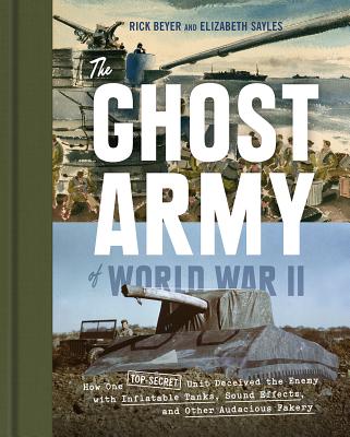 The Ghost Army of World War II: How One Top-Secret Unit Deceived the Enemy with Inflatable Tanks, Sound Effects, and Other Audacious Fakery - Rick Beyer