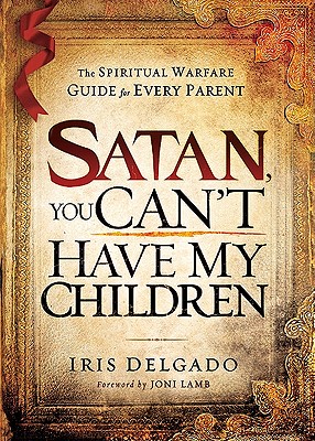 Satan, You Can't Have My Children: The Spiritual Warfare Guide for Every Parent - Iris Delgado