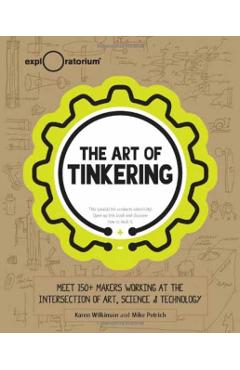 The Art of Tinkering: Meet 150 Makers Working at the Intersection of Art, Science & Technology - Karen Wilkinson