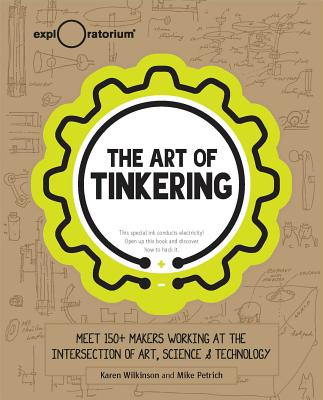 The Art of Tinkering: Meet 150 Makers Working at the Intersection of Art, Science & Technology - Karen Wilkinson