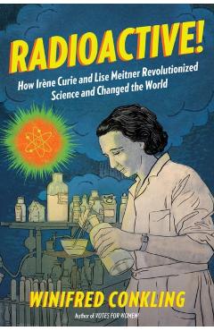 Radioactive!: How Irne Curie and Lise Meitner Revolutionized Science and Changed the World - Winifred Conkling
