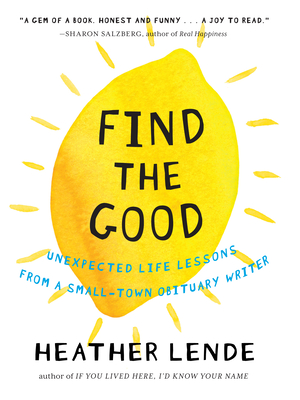 Find the Good: Unexpected Life Lessons from a Small-Town Obituary Writer - Heather Lende