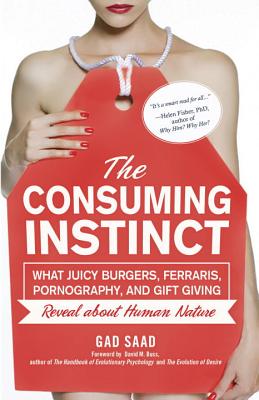 The Consuming Instinct: What Juicy Burgers, Ferraris, Pornography, and Gift Giving Reveal about Human Nature - Gad Saad