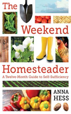 The Weekend Homesteader: A Twelve-Month Guide to Self-Sufficiency - Anna Hess