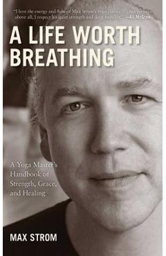 Poza produsului A Life Worth Breathing: A Yoga Master's Handbook of Strength, Grace, and Healing - Max Strom