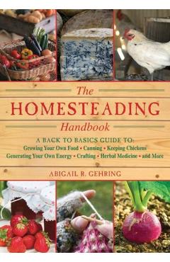 The Homesteading Handbook: A Back to Basics Guide to Growing Your Own Food, Canning, Keeping Chickens, Generating Your Own Energy, Crafting, Herb - Abigail Gehring