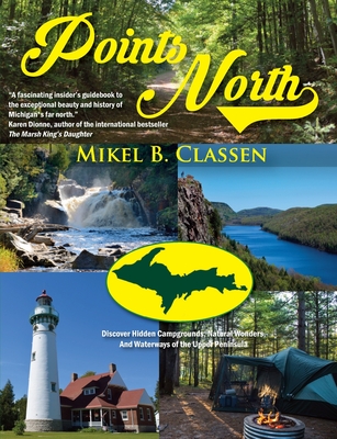 Points North: Discover Hidden Campgrounds, Natural Wonders, and Waterways of the Upper Peninsula - Mikel B. Classen