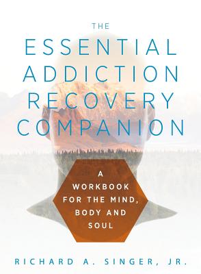 The Essential Addiction Recovery Companion: A Guidebook for the Mind, Body, and Soul - Richard A. Singer