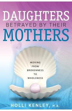 Coperta cărții 'Daughters Betrayed By Their Mothers: Moving From Brokenness To Wholeness - Holli Kenley'