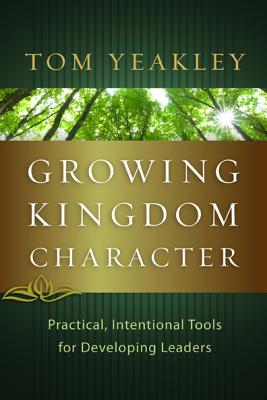 Growing Kingdom Character: Practical, Intentional Tools for Developing Leaders - Tom Yeakley