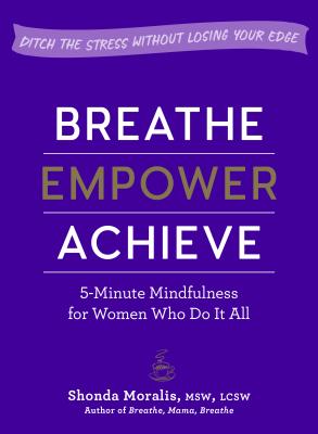 Breathe, Empower, Achieve: 5-Minute Mindfulness for Women Who Do It All--Ditch the Stress Without Losing Your Edge - Shonda Moralis