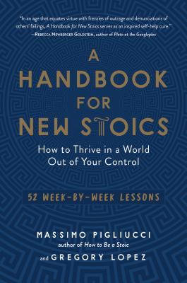 A Handbook for New Stoics: How to Thrive in a World Out of Your Control--52 Week-By-Week Lessons - Massimo Pigliucci