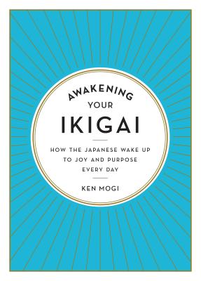 Awakening Your Ikigai: How the Japanese Wake Up to Joy and Purpose Every Day - Ken Mogi