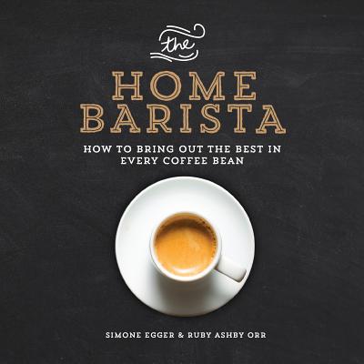 The Home Barista: How to Bring Out the Best in Every Coffee Bean - Simone Egger