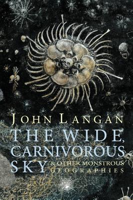 The Wide, Carnivorous Sky and Other Monstrous Geographies - John Langan