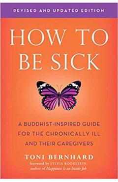 How to Be Sick (Second Edition): A Buddhist-Inspired Guide for the Chronically Ill and Their Caregivers - Toni Bernhard