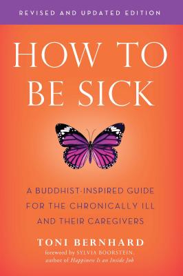 How to Be Sick (Second Edition): A Buddhist-Inspired Guide for the Chronically Ill and Their Caregivers - Toni Bernhard
