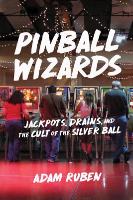Pinball Wizards: Jackpots, Drains, and the Cult of the Silver Ball - Adam Ruben