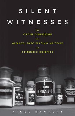 Silent Witnesses: The Often Gruesome But Always Fascinating History of Forensic Science - Nigel Mccrery