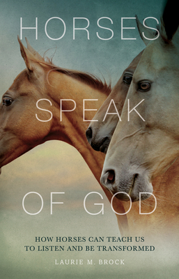Horses Speak of God: How Horses Can Teach Us to Listen and Be Transformed - Laurie M. Brock
