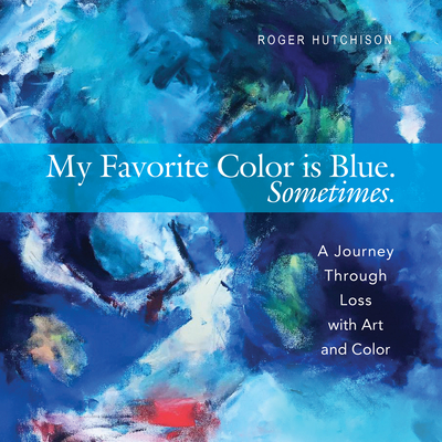 My Favorite Color Is Blue. Sometimes.: A Journey Through Loss with Art and Color - Roger Hutchison