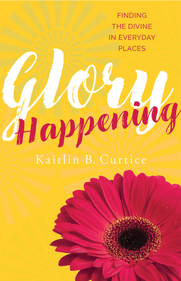 Glory Happening: Finding the Divine in Everyday Places - Kaitlin B. Curtice