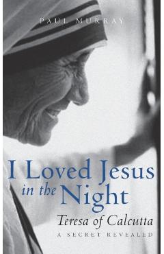 I Loved Jesus in the Night: Teresa of Calcutta--A Secret Revealed - Paul Murray