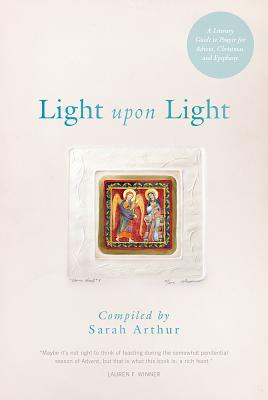 Light Upon Light: A Literary Guide to Prayer for Advent, Christmas, and Epiphany - Sarah Arthur