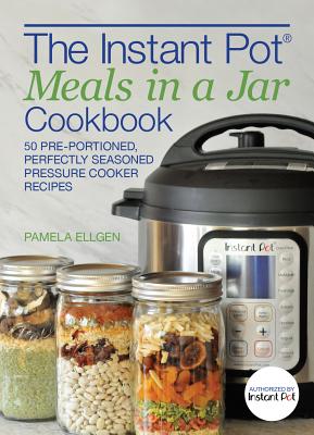 The Instant Pot(r) Meals in a Jar Cookbook: 50 Pre-Portioned, Perfectly Seasoned Pressure Cooker Recipes - Pamela Ellgen