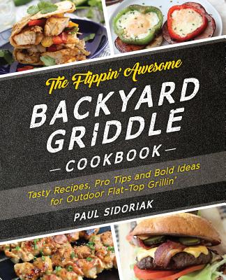 The Flippin' Awesome Backyard Griddle Cookbook: Tasty Recipes, Pro Tips and Bold Ideas for Outdoor Flat Top Grillin' - Paul Sidoriak