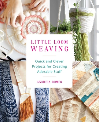 Little Loom Weaving: Quick and Clever Projects for Creating Adorable Stuff - Andreia Gomes