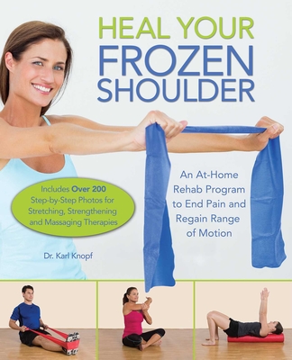 Heal Your Frozen Shoulder: An At-Home Rehab Program to End Pain and Regain Range of Motion - Karl Knopf
