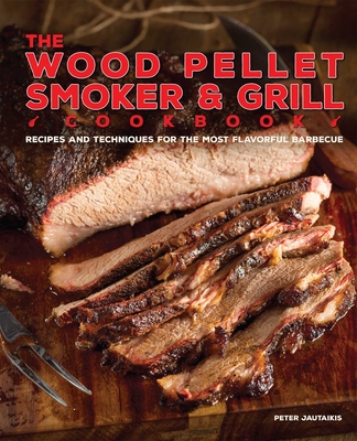The Wood Pellet Smoker and Grill Cookbook: Recipes and Techniques for the Most Flavorful and Delicious Barbecue - Peter Jautaikis