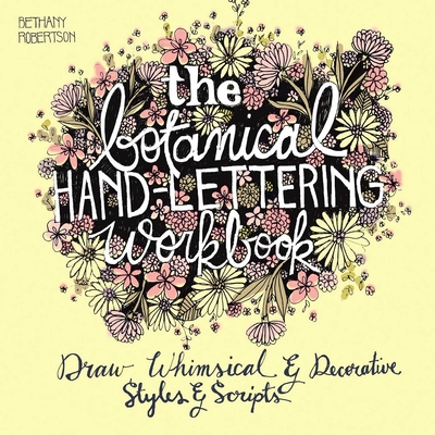 The Botanical Hand Lettering Workbook: Draw Whimsical and Decorative Styles and Scripts - Bethany Robertson
