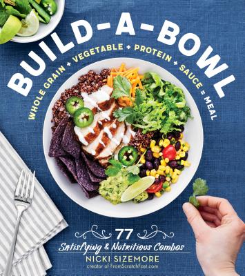 Build-A-Bowl: 77 Satisfying & Nutritious Combos: Whole Grain + Vegetable + Protein + Sauce = Meal - Nicki Sizemore