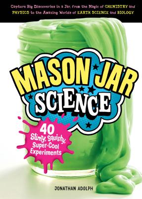 Mason Jar Science: 40 Slimy, Squishy, Super-Cool Experiments; Capture Big Discoveries in a Jar, from the Magic of Chemistry and Physics t - Jonathan Adolph