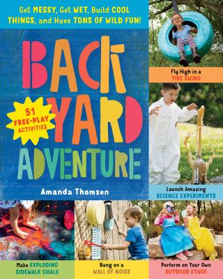 Backyard Adventure: Get Messy, Get Wet, Build Cool Things, and Have Tons of Wild Fun! 51 Free-Play Activities - Amanda Thomsen