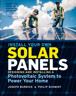 Install Your Own Solar Panels: Designing and Installing a Photovoltaic System to Power Your Home - Joseph Burdick
